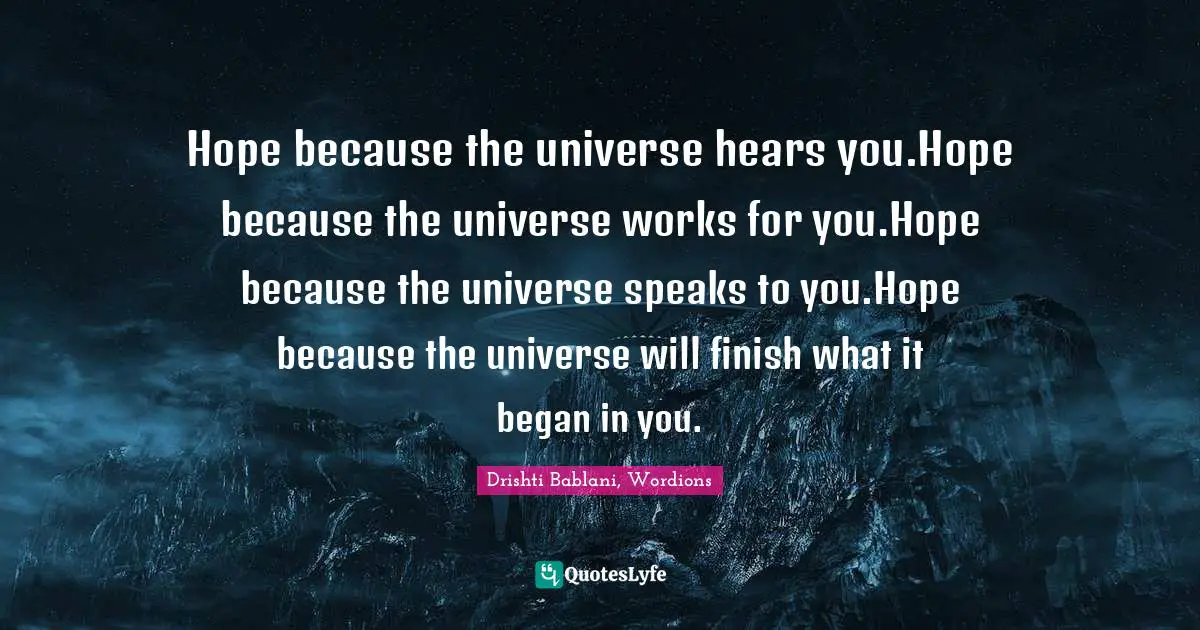 Hope because the universe hears you.Hope because the universe works for you.Hope because the universe speaks to you.Hope because the universe will finish what it began in you.
