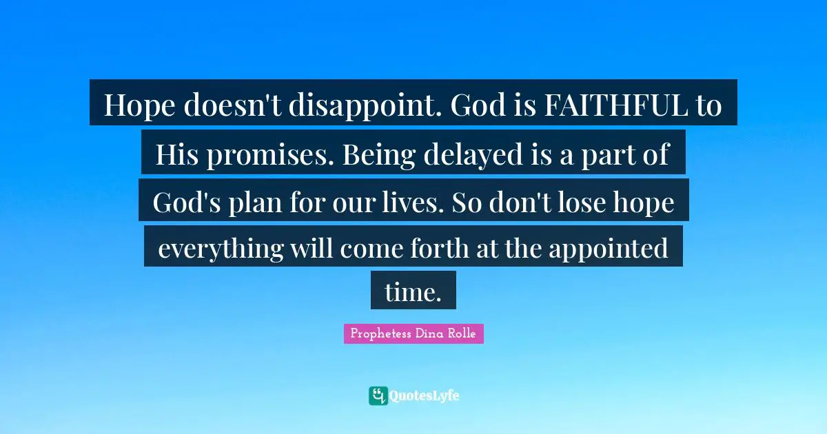 Hope doesn't disappoint. God is FAITHFUL to His promises. Being delayed is a part of God's plan for our lives. So don't lose hope everything will come forth at the appointed time.