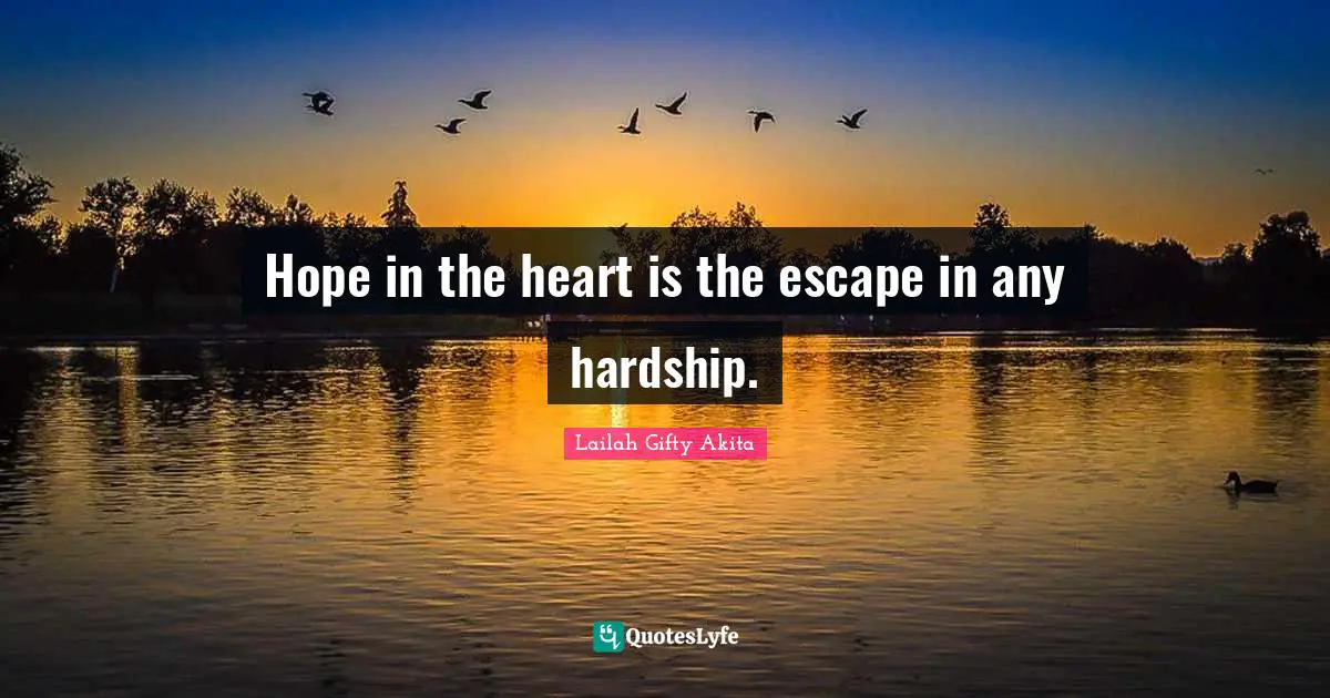 Hope in the heart is the escape in any hardship.