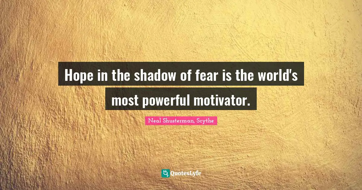 Hope in the shadow of fear is the world's most powerful motivator.