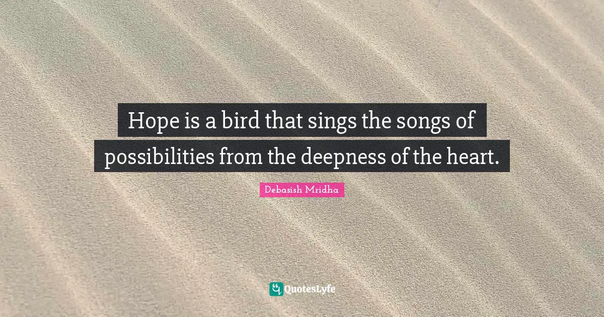 Hope is a bird that sings the songs of possibilities from the deepness of the heart.
