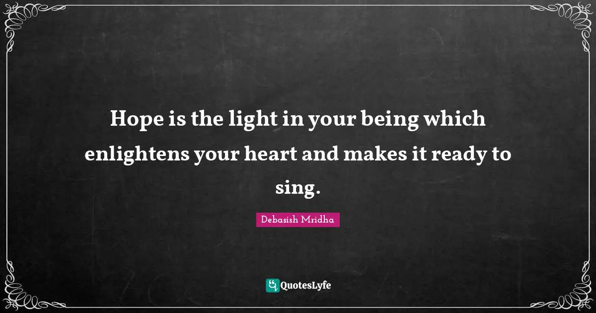 Hope is the light in your being which enlightens your heart and makes it ready to sing.