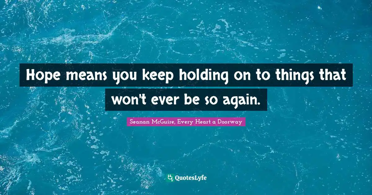 Hope means you keep holding on to things that won't ever be so again.