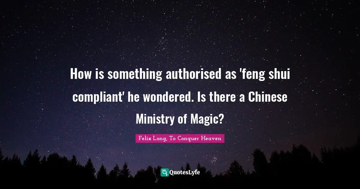 Felix Long, To Conquer Heaven Quotes: "How is something authorised as 'feng shui compliant' he wondered. Is there a Chinese Ministry of Magic?"