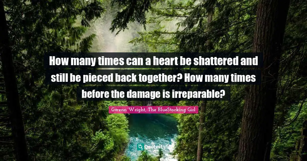 How many times can a heart be shattered and still be pieced back together? How many times before the damage is irreparable?