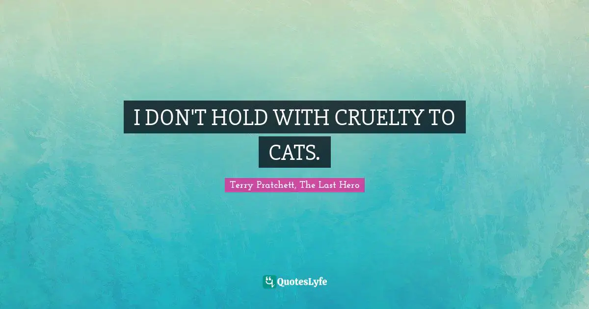 I DON'T HOLD WITH CRUELTY TO CATS.