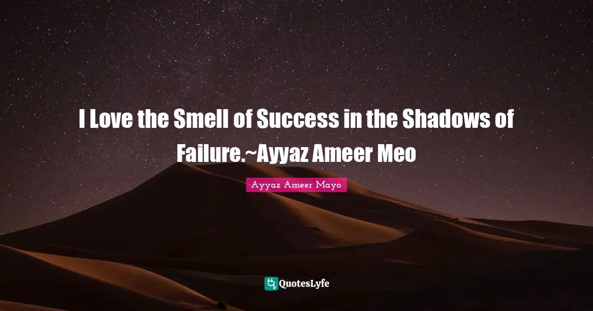 Ayyaz Ameer Mayo Quotes: I Love the Smell of Success in the Shadows of Failure.~Ayyaz Ameer Meo