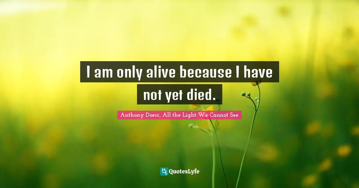 Anthony Doerr, All The Light We Cannot See Quotes: "I am only alive because I have not yet died."