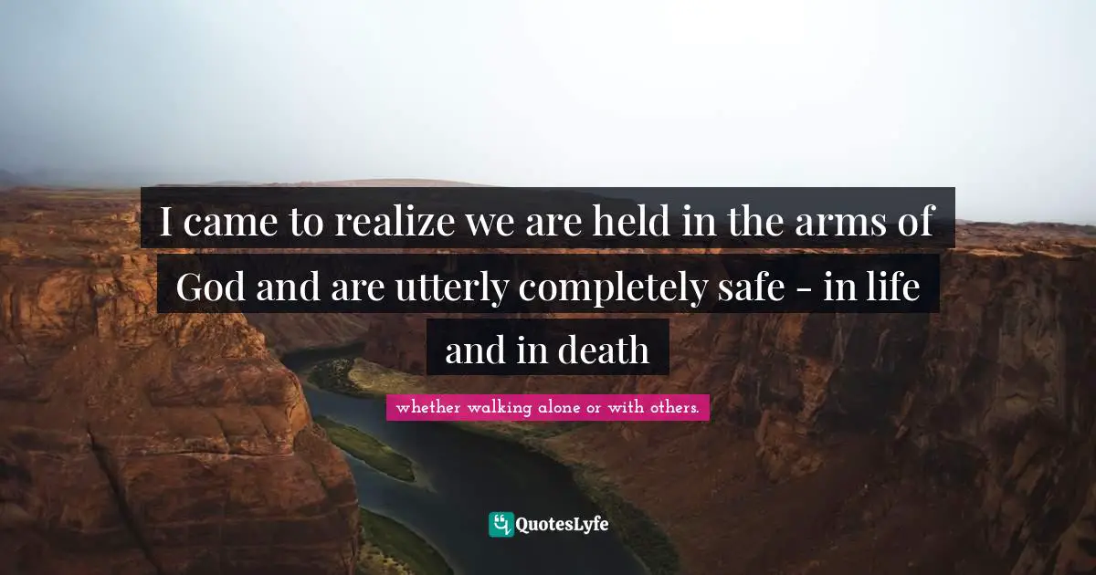 I came to realize we are held in the arms of God and are utterly completely safe - in life and in death