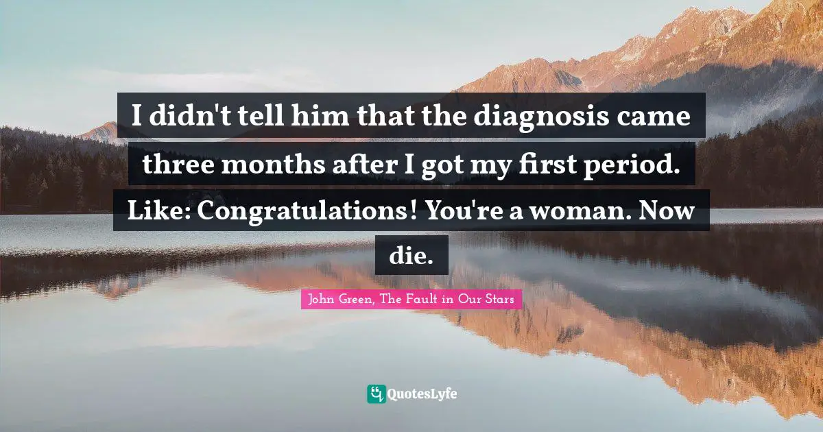 I didn't tell him that the diagnosis came three months after I got my first period. Like: Congratulations! You're a woman. Now die.
