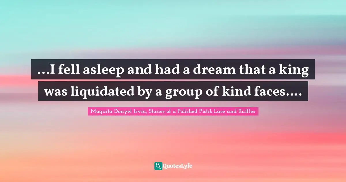 Maquita Donyel Irvin, Stories of a Polished Pistil: Lace and Ruffles Quotes: ...I fell asleep and had a dream that a king was liquidated by a group of kind faces....