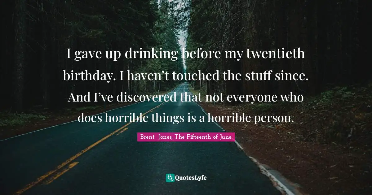 I gave up drinking before my twentieth birthday. I haven’t touched the stuff since. And I’ve discovered that not everyone who does horrible things is a horrible person.