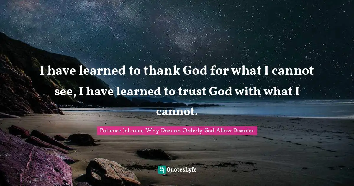 I have learned to thank God for what I cannot see, I have learned to trust God with what I cannot.