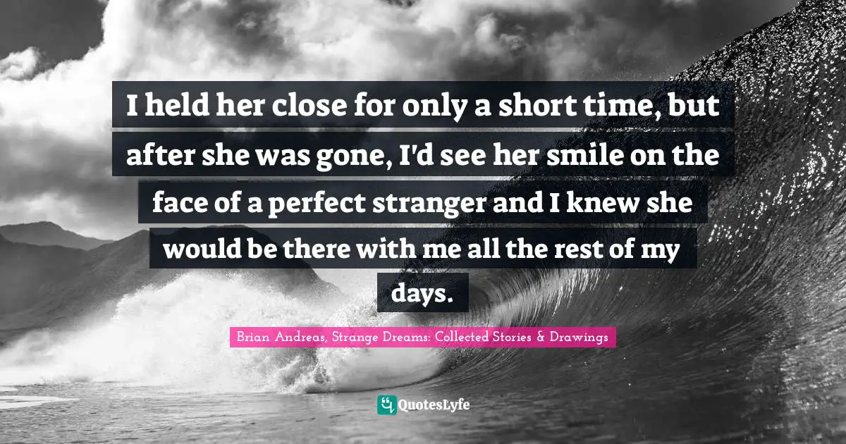 I held her close for only a short time, but after she was gone, I'd see her smile on the face of a perfect stranger and I knew she would be there with me all the rest of my days.