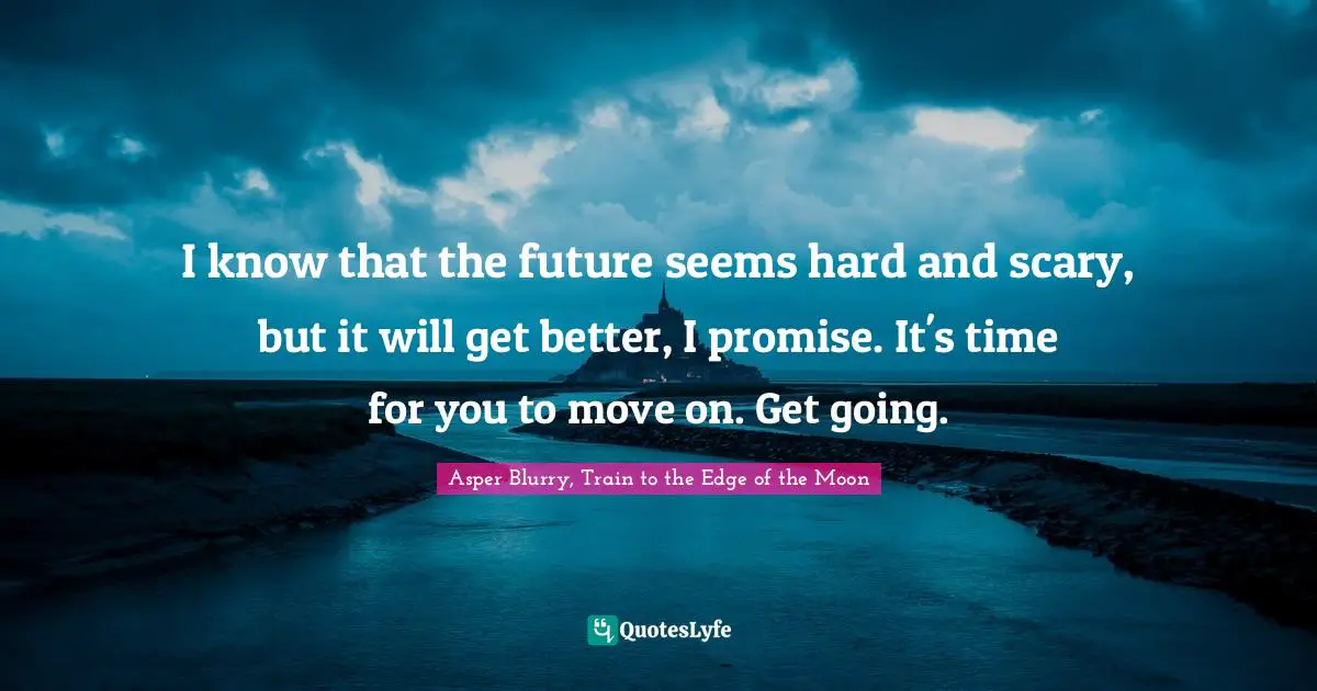 I know that the future seems hard and scary, but it will get better, I promise. It's time for you to move on. Get going.
