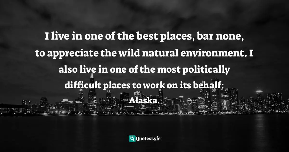 I live in one of the best places, bar none, to appreciate the wild natural environment. I also live in one of the most politically difficult places to work on its behalf: Alaska.
