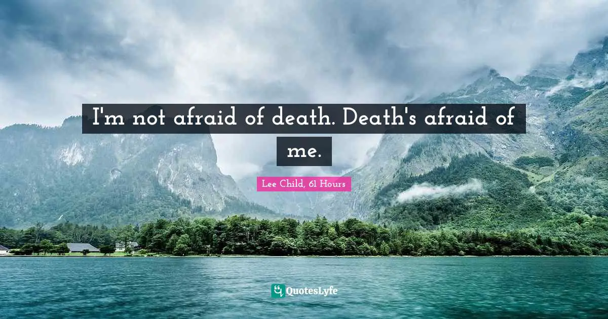 I'm not afraid of death. Death's afraid of me.