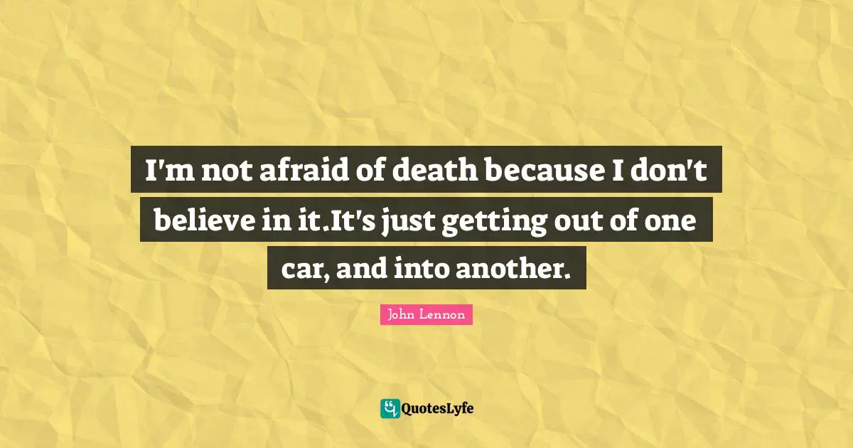 I'm not afraid of death because I don't believe in it.It's just getting out of one car, and into another.