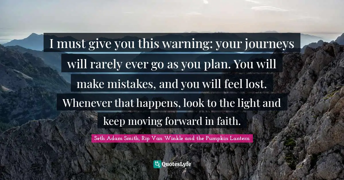 Seth Adam Smith, Rip Van Winkle and the Pumpkin Lantern Quotes: I must give you this warning: your journeys will rarely ever go as you plan. You will make mistakes, and you will feel lost. Whenever that happens, look to the light and keep moving forward in faith.