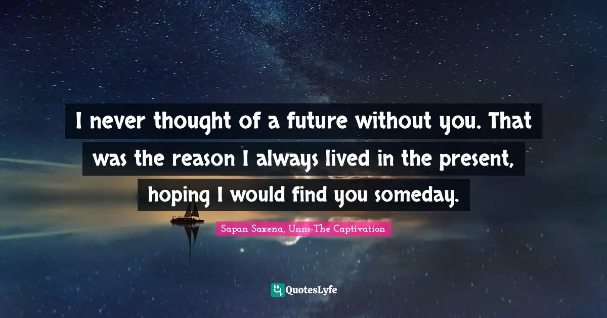 I never thought of a future without you. That was the reason I always lived in the present, hoping I would find you someday.
