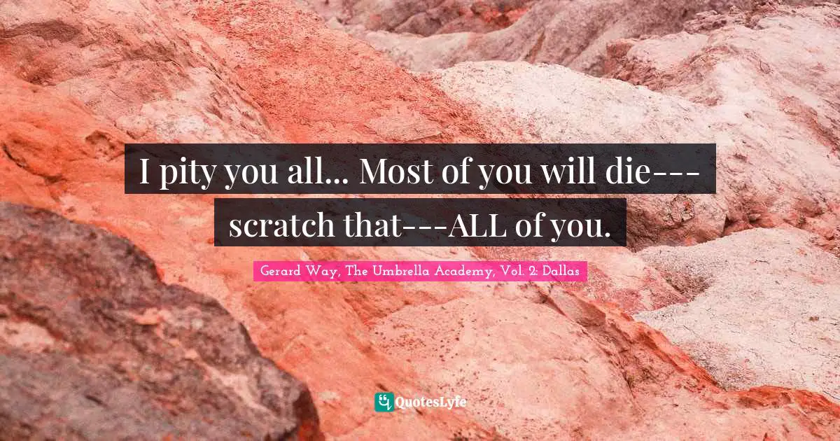 I pity you all... Most of you will die---scratch that---ALL of you.