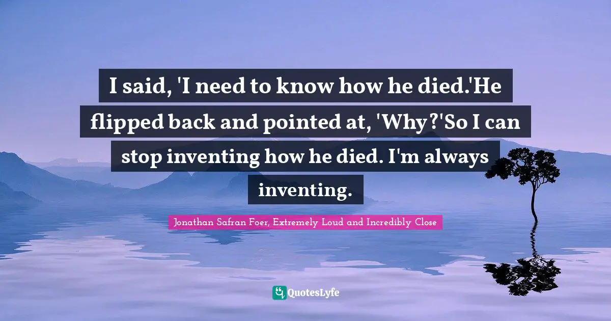 I said, 'I need to know how he died.'He flipped back and pointed at, 'Why?'So I can stop inventing how he died. I'm always inventing.
