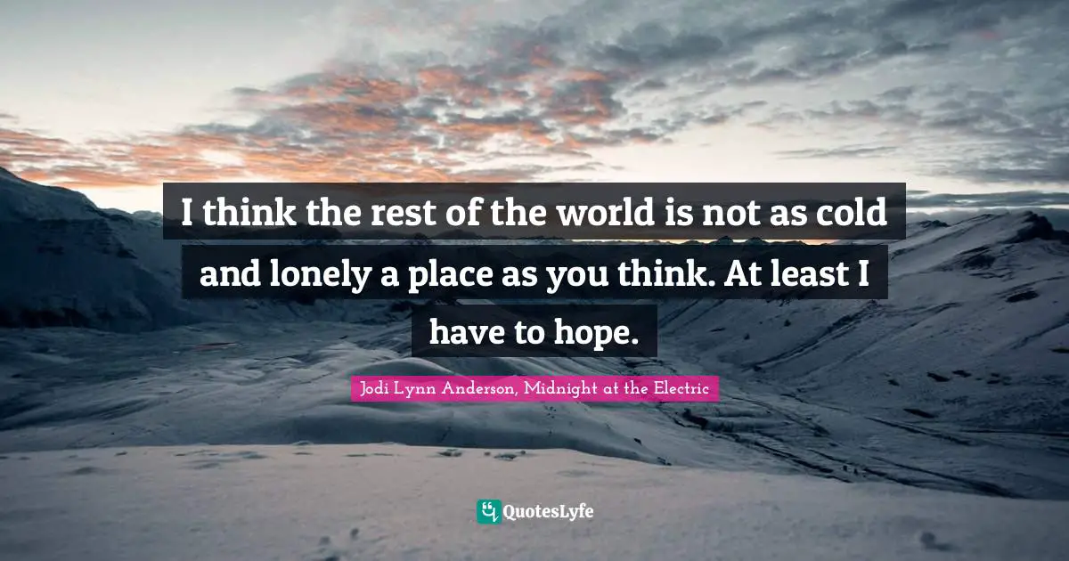 I think the rest of the world is not as cold and lonely a place as you think. At least I have to hope.