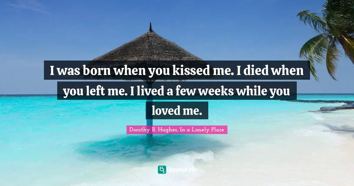 Death Quotes: "I was born when you kissed me. I died when you left me. I lived a few weeks while you loved me."