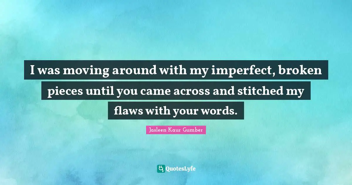 Jasleen Kaur Gumber Quotes: "I was moving around with my imperfect, broken pieces until you came across and stitched my flaws with your words."