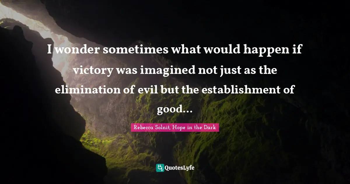 I wonder sometimes what would happen if victory was imagined not just as the elimination of evil but the establishment of good...