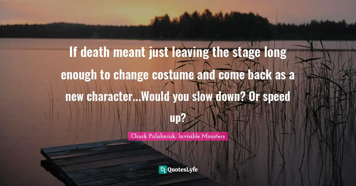 If death meant just leaving the stage long enough to change costume and come back as a new character...Would you slow down? Or speed up?