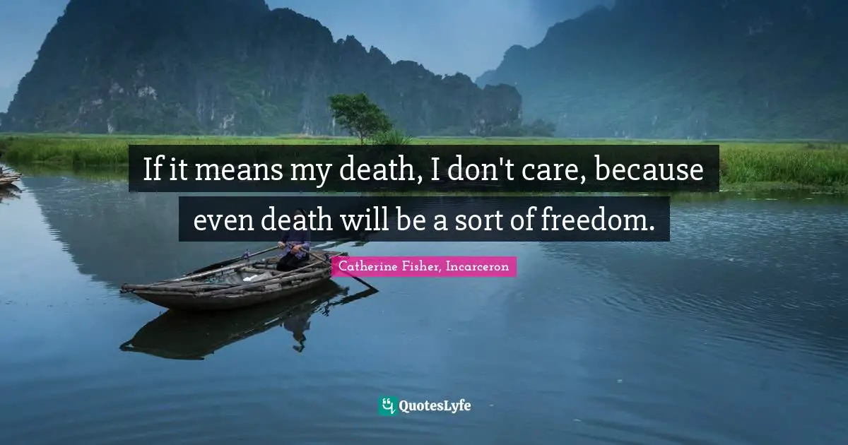 If it means my death, I don't care, because even death will be a sort of freedom.
