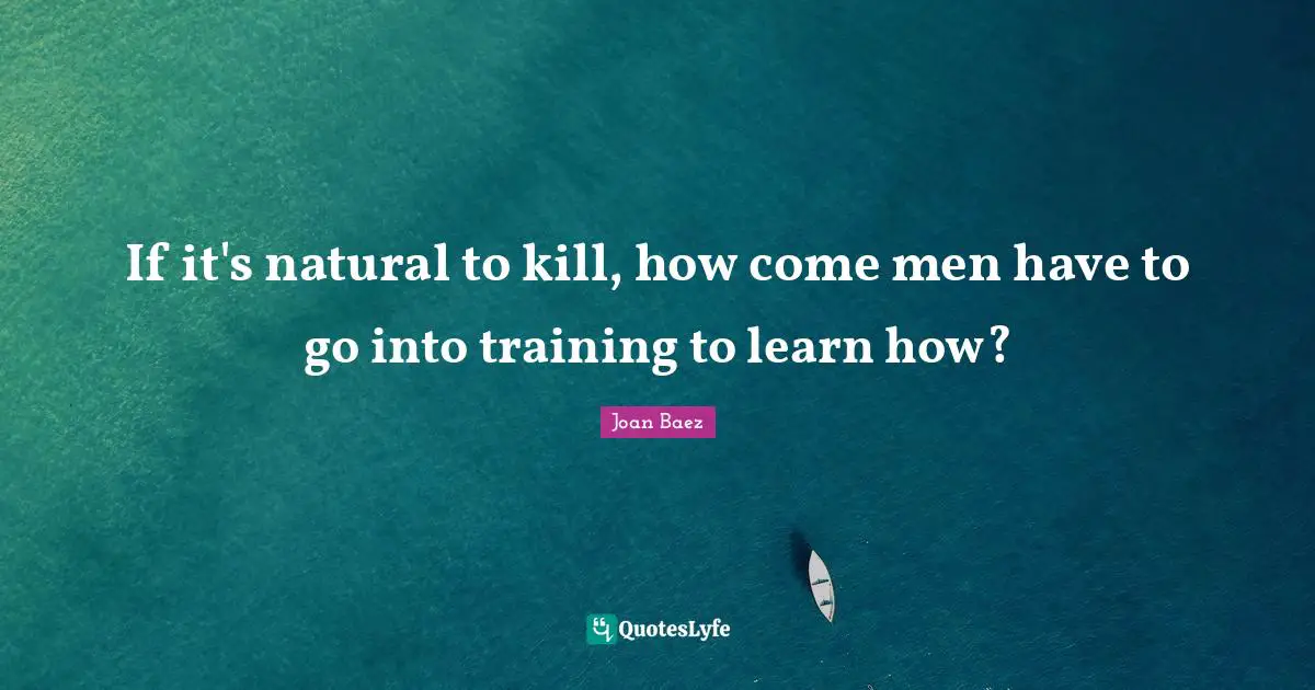 Joan Baez Quotes: "If it's natural to kill, how come men have to go into training to learn how?"