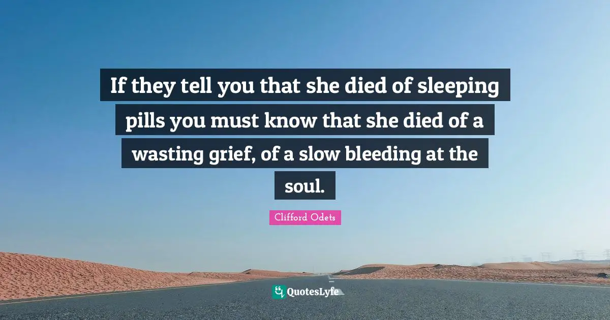 If they tell you that she died of sleeping pills you must know that she died of a wasting grief, of a slow bleeding at the soul.