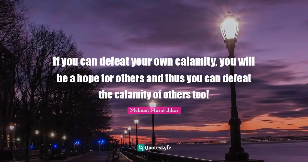 If you can defeat your own calamity, you will be a hope for others and thus you can defeat the calamity of others too!