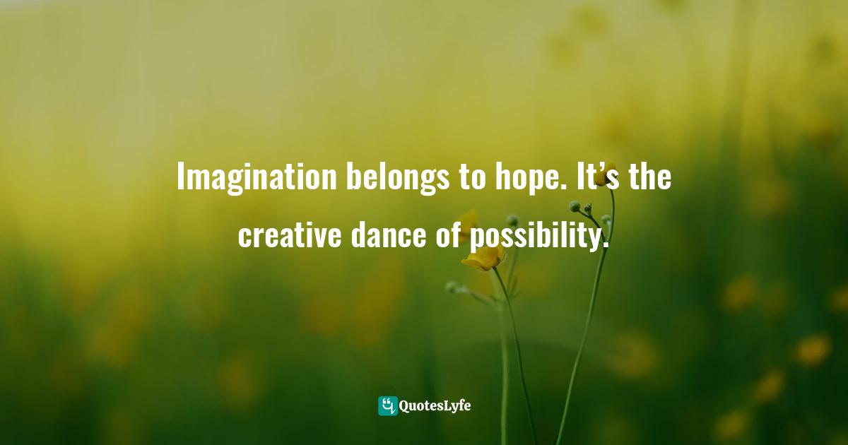 Sharon Weil, ChangeAbility: How Artists, Activists, and Awakeners Navigate Change Quotes: Imagination belongs to hope. It’s the creative dance of possibility.