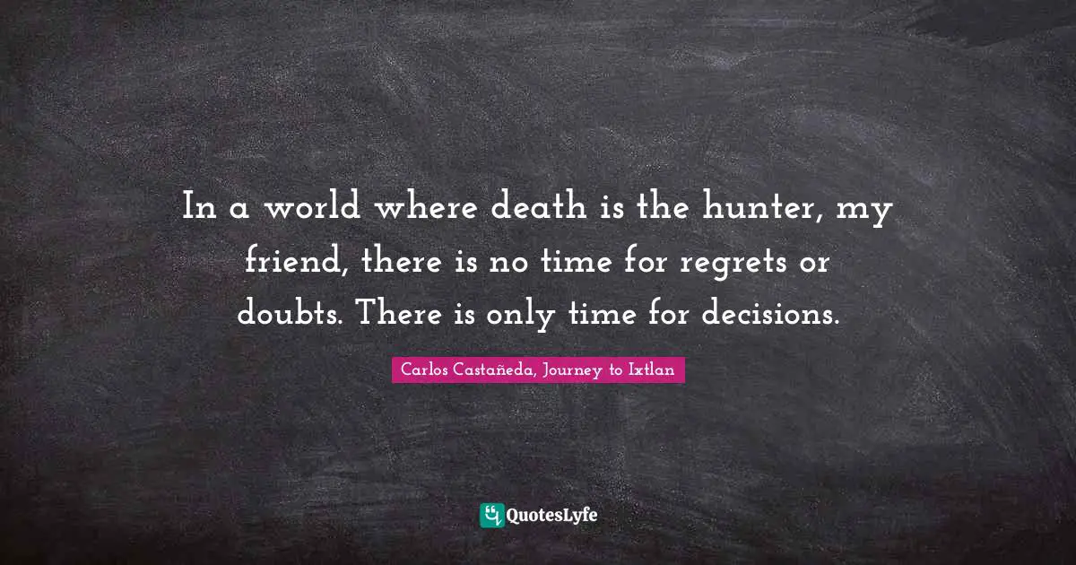 In a world where death is the hunter, my friend, there is no time for regrets or doubts. There is only time for decisions.