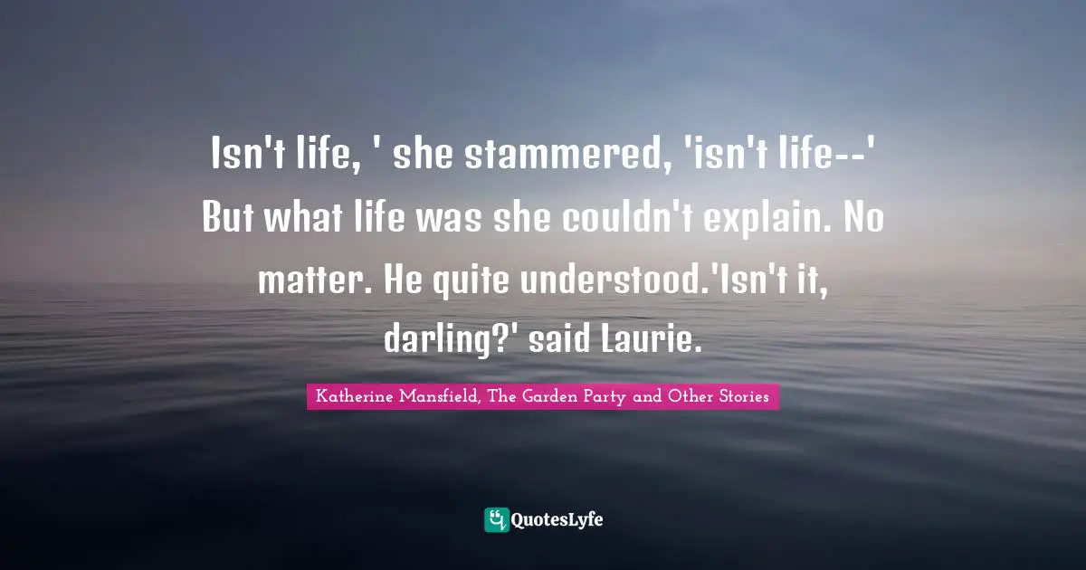 Isn't life, ' she stammered, 'isn't life--' But what life was she couldn't explain. No matter. He quite understood.'Isn't it, darling?' said Laurie.