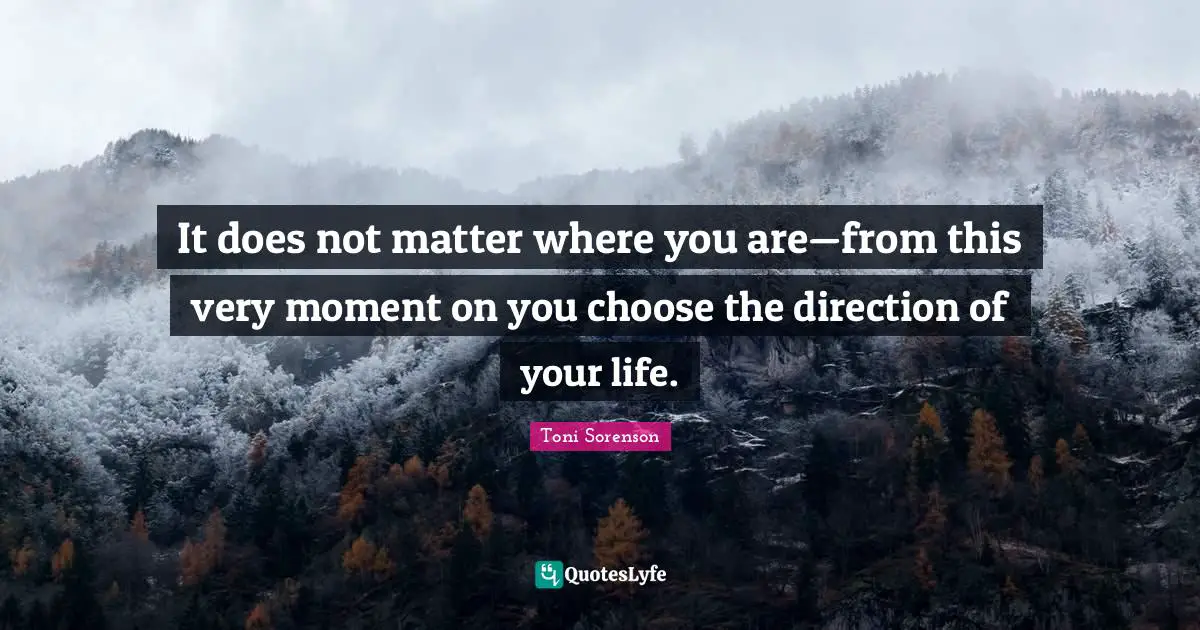 It does not matter where you are—from this very moment on you choose the direction of your life.