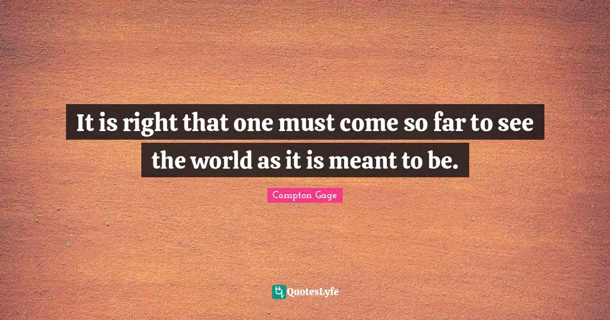 Compton Gage Quotes: "It is right that one must come so far to see the world as it is meant to be."