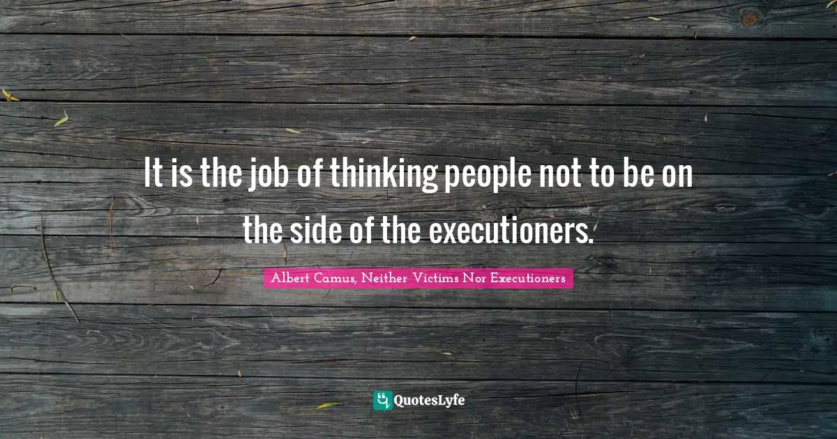 Albert Camus Quotes: "It is the job of thinking people not to be on the side of the executioners."
