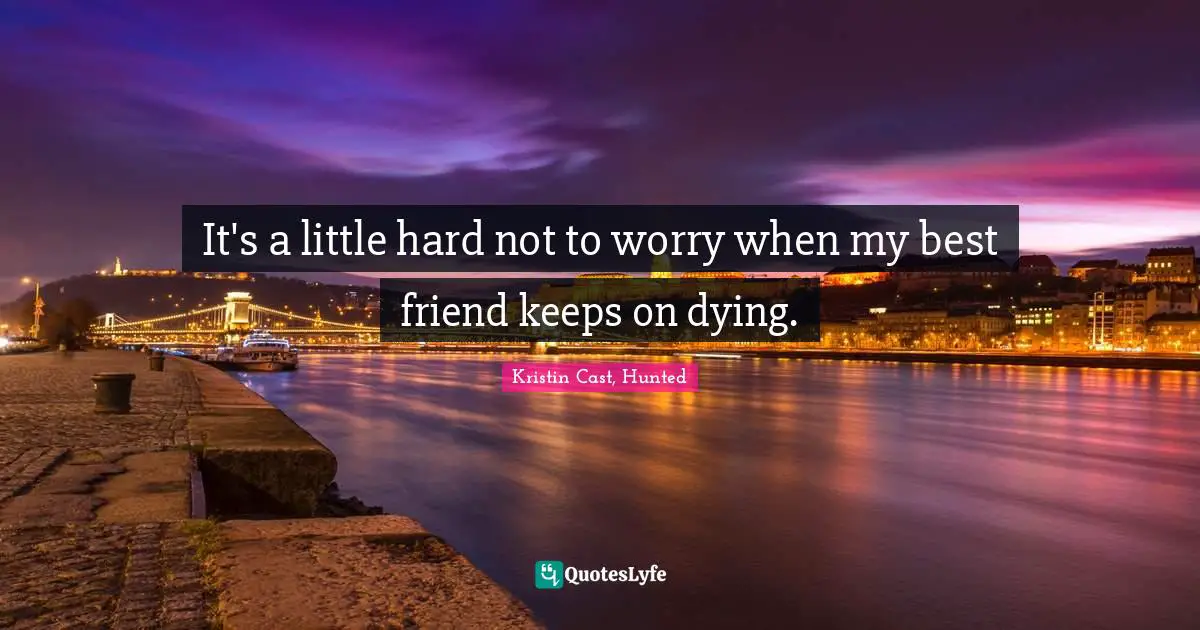 It's a little hard not to worry when my best friend keeps on dying.