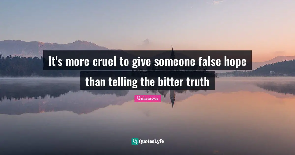 It S More Cruel To Give Someone False Hope Than Telling The Bitter Tru Quote By Unknown Quoteslyfe