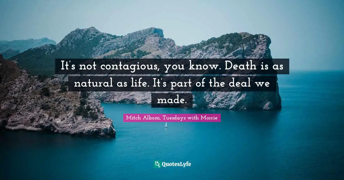 It’s not contagious, you know. Death is as natural as life. It’s part of the deal we made.