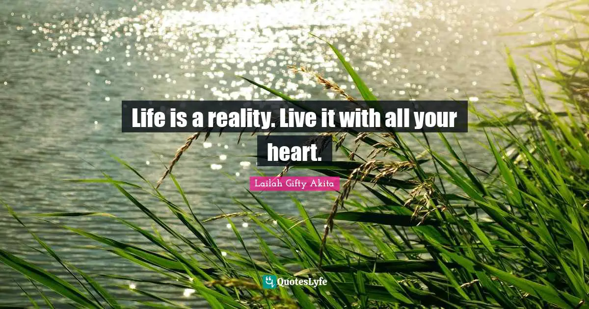 Life is a reality. Live it with all your heart.
