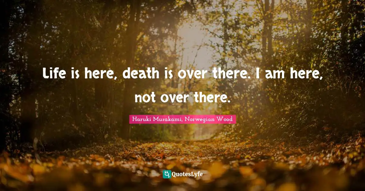 Life is here, death is over there. I am here, not over there.