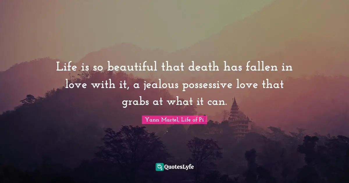 Life is so beautiful that death has fallen in love with it, a jealous possessive love that grabs at what it can.
