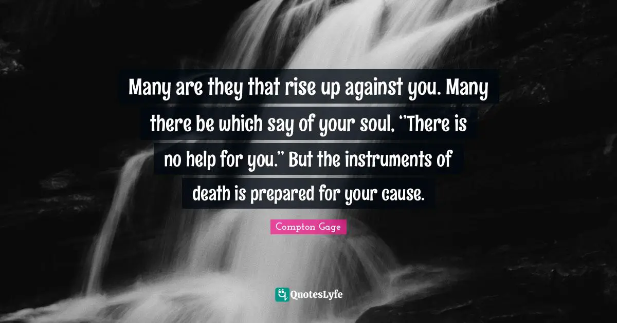 Many are they that rise up against you. Many there be which say of your soul, ‘’There is no help for you.’’ But the instruments of death is prepared for your cause.