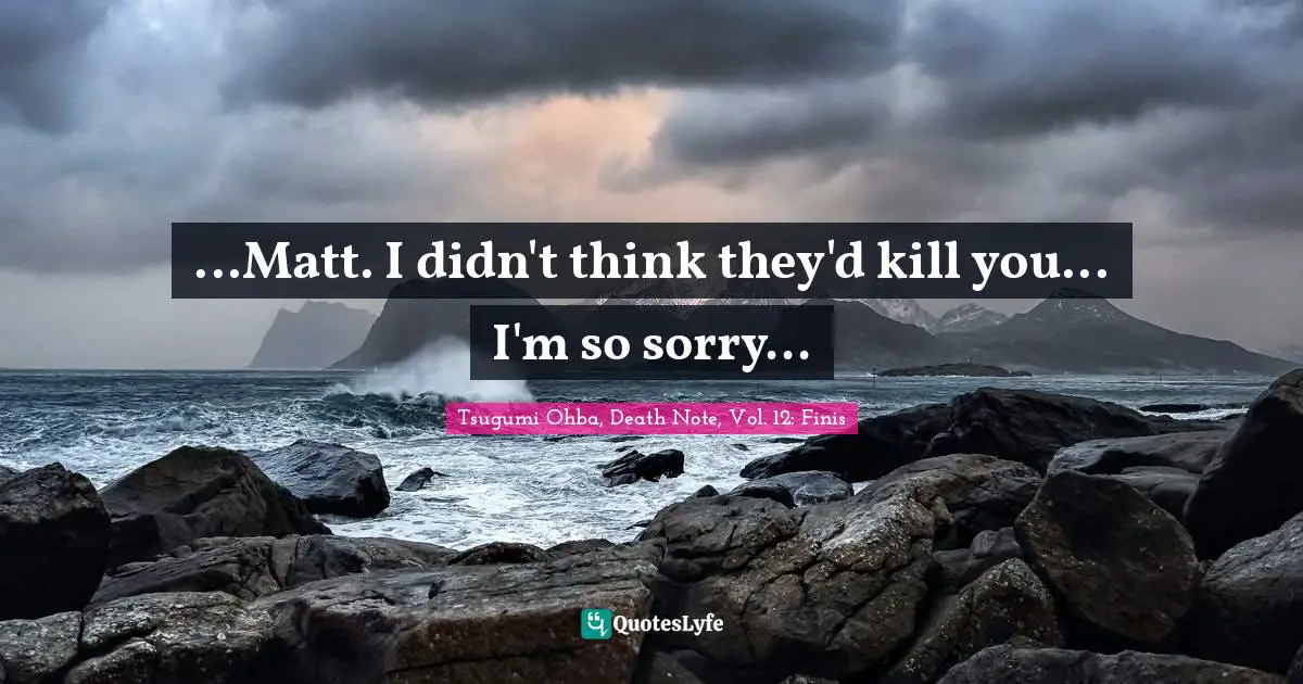 Tsugumi Ohba Quotes: "...Matt. I didn't think they'd kill you... I'm so sorry..."