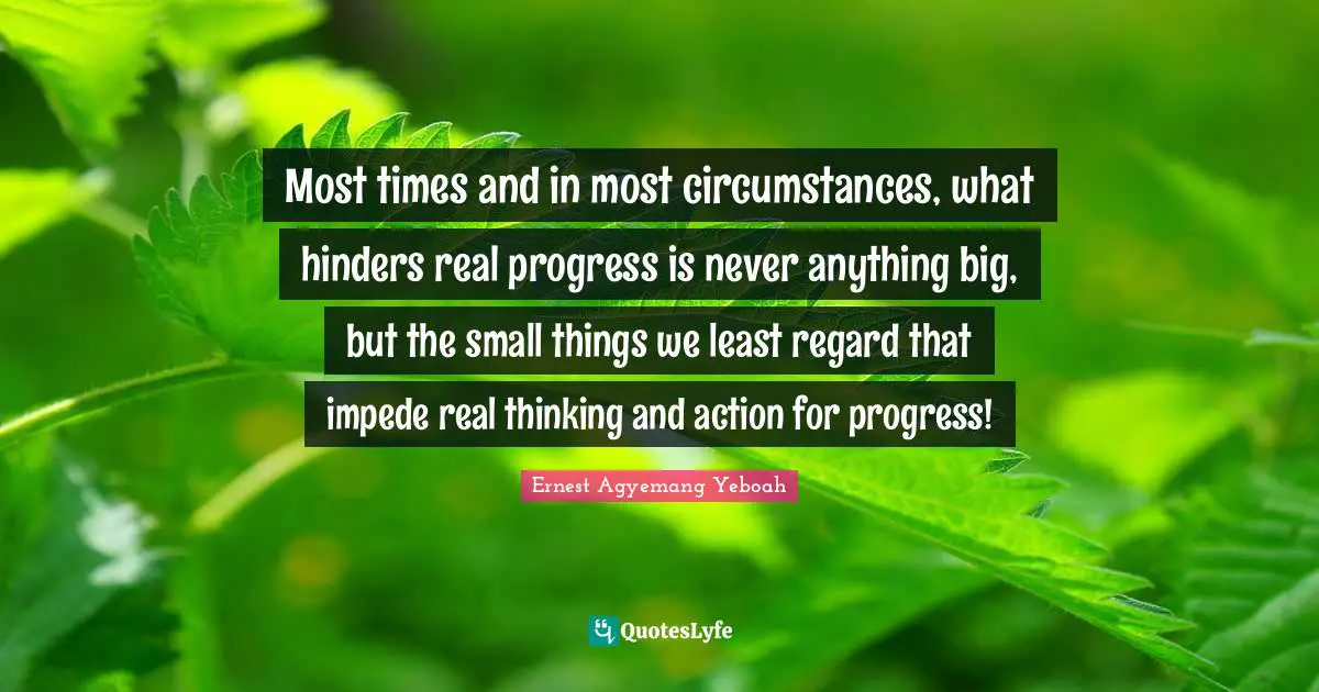 Ernest Agyemang Yeboah Quotes: Most times and in most circumstances, what hinders real progress is never anything big, but the small things we least regard that impede real thinking and action for progress!